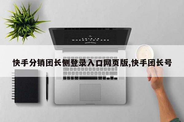 快手分销团长侧登录入口网页版,快手团长号