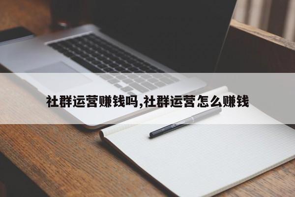 社群运营赚钱吗,社群运营怎么赚钱