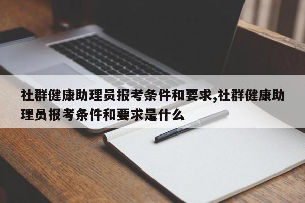 社群健康助理员报考条件和要求,社群健康助理员报考条件和要求是什么