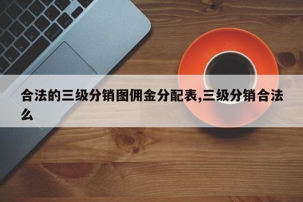 合法的三级分销图佣金分配表,三级分销合法么