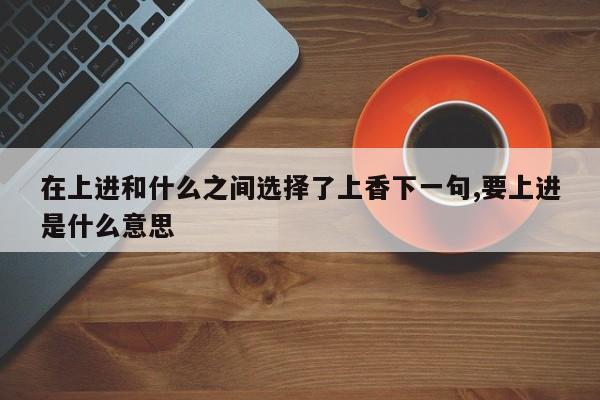 在上进和什么之间选择了上香下一句,要上进是什么意思