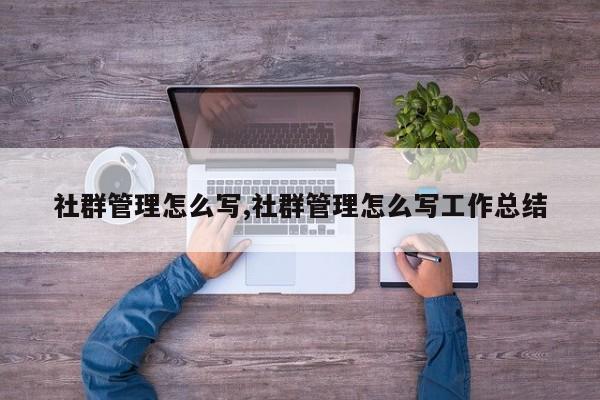 社群管理怎么写,社群管理怎么写工作总结