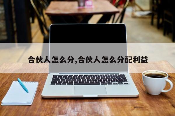 合伙人怎么分,合伙人怎么分配利益