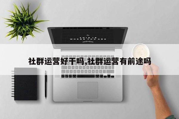 社群运营好干吗,社群运营有前途吗