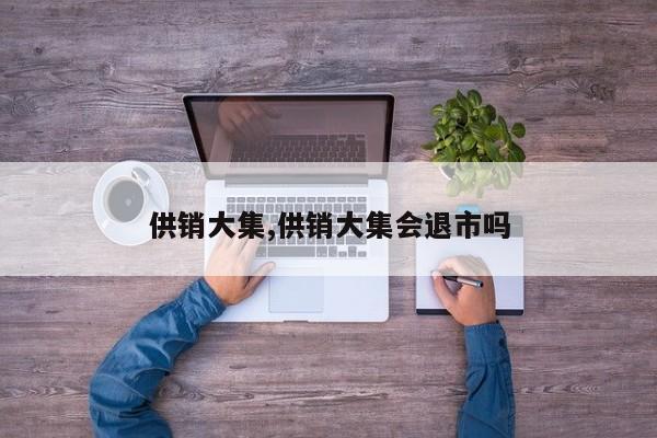 供销大集,供销大集会退市吗