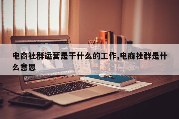 电商社群运营是干什么的工作,电商社群是什么意思