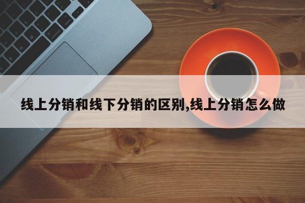 线上分销和线下分销的区别,线上分销怎么做
