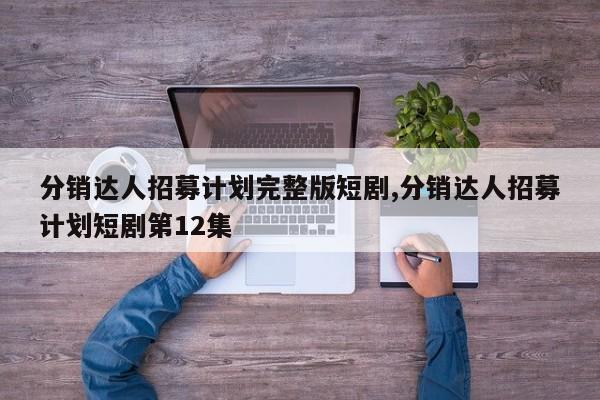 分销达人招募计划完整版短剧,分销达人招募计划短剧第12集