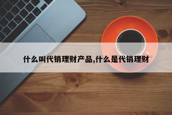 什么叫代销理财产品,什么是代销理财