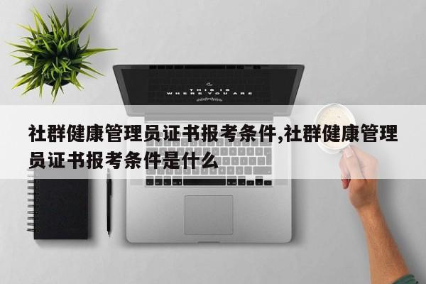 社群健康管理员证书报考条件,社群健康管理员证书报考条件是什么