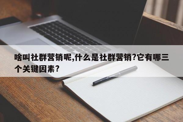 啥叫社群营销呢,什么是社群营销?它有哪三个关键因素?