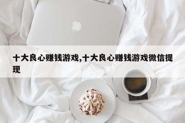 十大良心赚钱游戏,十大良心赚钱游戏微信提现