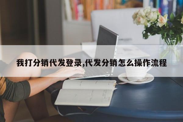 我打分销代发登录,代发分销怎么操作流程