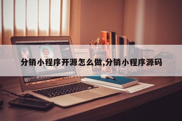 分销小程序开源怎么做,分销小程序源码
