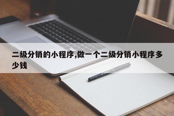 二级分销的小程序,做一个二级分销小程序多少钱