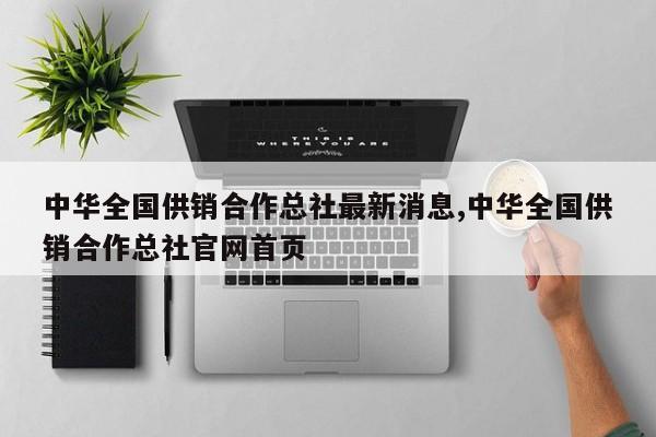 中华全国供销合作总社最新消息,中华全国供销合作总社官网首页