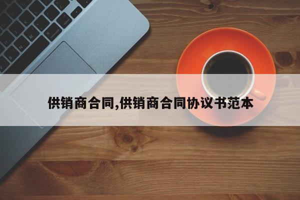 供销商合同,供销商合同协议书范本