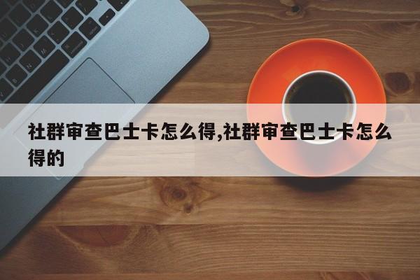 社群审查巴士卡怎么得,社群审查巴士卡怎么得的