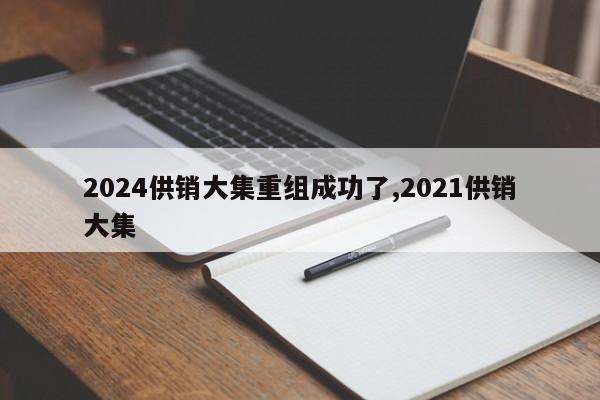 2024供销大集重组成功了,2021供销大集