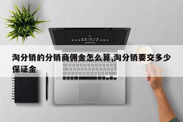 淘分销的分销商佣金怎么算,淘分销要交多少保证金