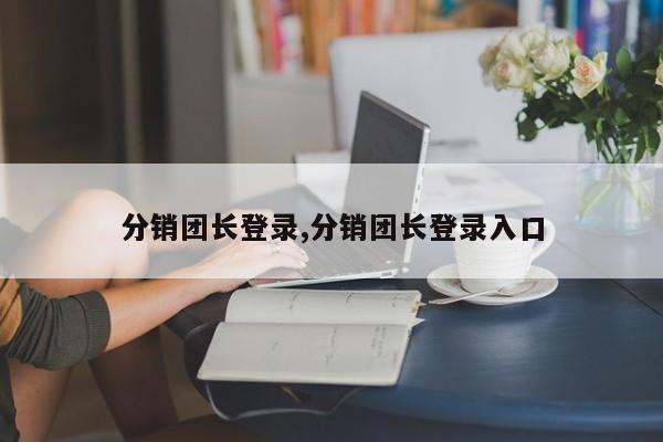 分销团长登录,分销团长登录入口