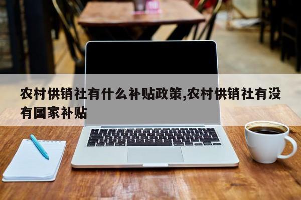 农村供销社有什么补贴政策,农村供销社有没有国家补贴