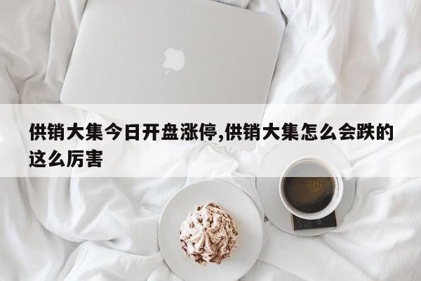 供销大集今日开盘涨停,供销大集怎么会跌的这么厉害
