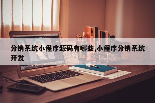 分销系统小程序源码有哪些,小程序分销系统开发