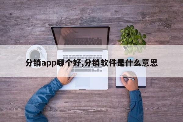 分销app哪个好,分销软件是什么意思