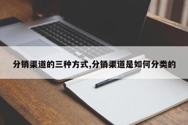 分销渠道的三种方式,分销渠道是如何分类的