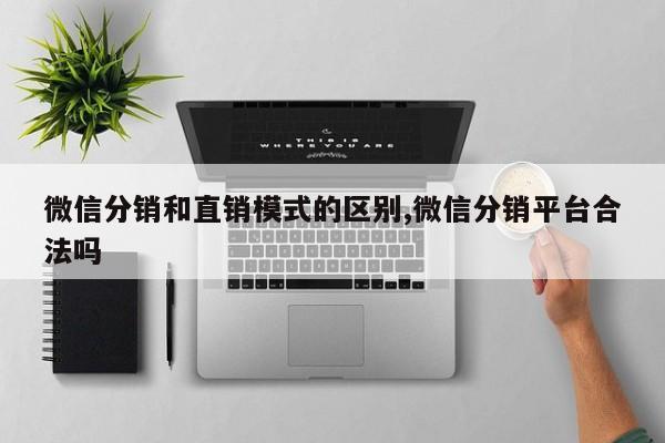 微信分销和直销模式的区别,微信分销平台合法吗