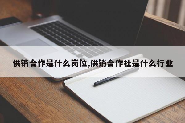 供销合作是什么岗位,供销合作社是什么行业