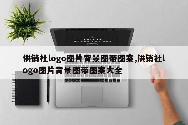 供销社logo图片背景图带图案,供销社logo图片背景图带图案大全