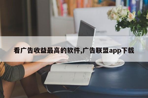 看广告收益最高的软件,广告联盟app下载