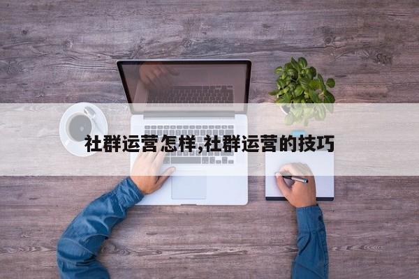 社群运营怎样,社群运营的技巧