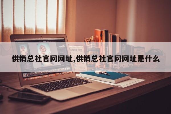 供销总社官网网址,供销总社官网网址是什么