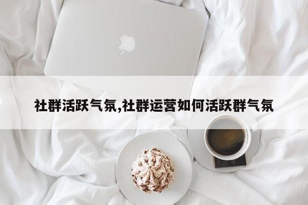 社群活跃气氛,社群运营如何活跃群气氛