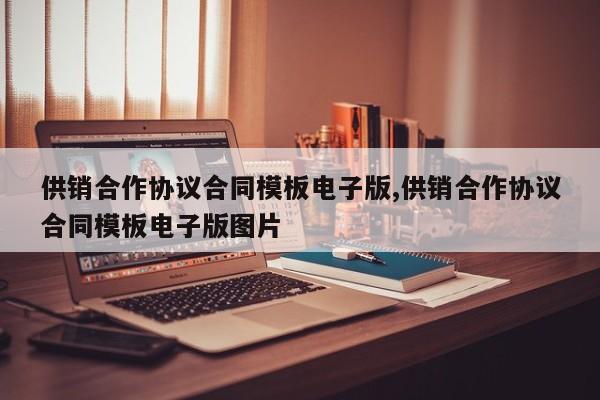 供销合作协议合同模板电子版,供销合作协议合同模板电子版图片