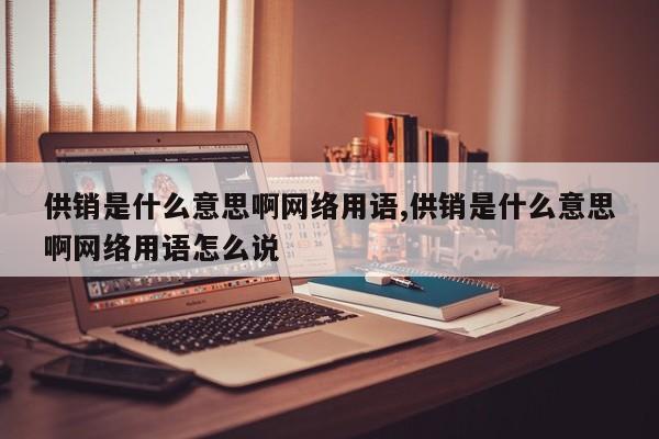 供销是什么意思啊网络用语,供销是什么意思啊网络用语怎么说