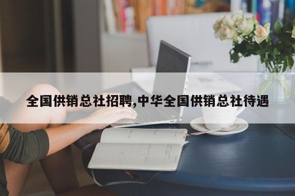 全国供销总社招聘,中华全国供销总社待遇