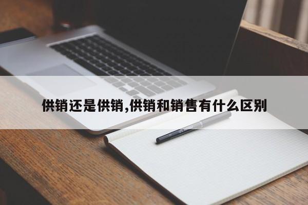 供销还是供销,供销和销售有什么区别