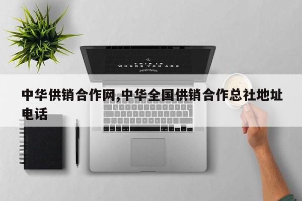 中华供销合作网,中华全国供销合作总社地址电话