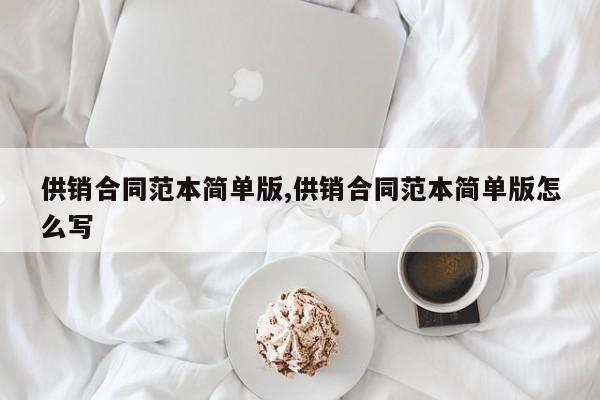 供销合同范本简单版,供销合同范本简单版怎么写